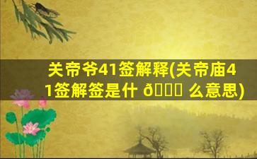 关帝爷41签解释(关帝庙41签解签是什 🐘 么意思)